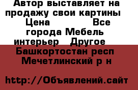 Автор выставляет на продажу свои картины  › Цена ­ 22 000 - Все города Мебель, интерьер » Другое   . Башкортостан респ.,Мечетлинский р-н